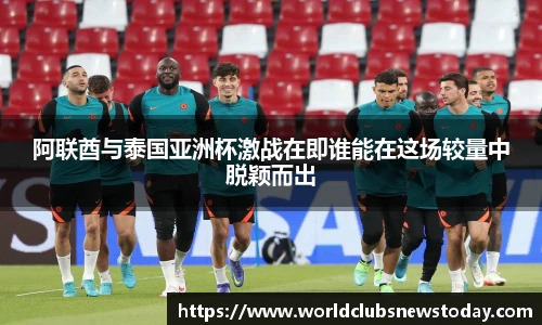 阿联酋与泰国亚洲杯激战在即谁能在这场较量中脱颖而出