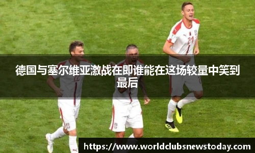 德国与塞尔维亚激战在即谁能在这场较量中笑到最后