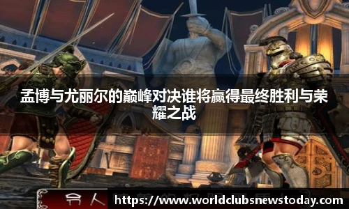 孟博与尤丽尔的巅峰对决谁将赢得最终胜利与荣耀之战