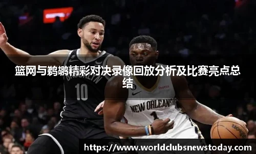 篮网与鹈鹕精彩对决录像回放分析及比赛亮点总结