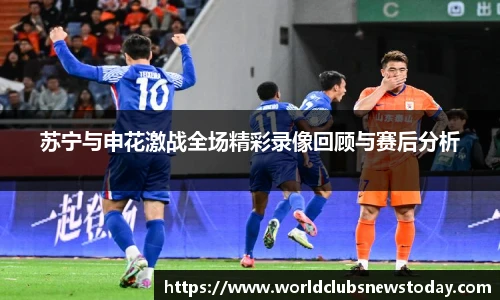 苏宁与申花激战全场精彩录像回顾与赛后分析