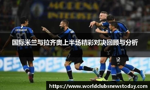 国际米兰与拉齐奥上半场精彩对决回顾与分析