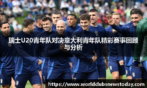 瑞士U20青年队对决意大利青年队精彩赛事回顾与分析
